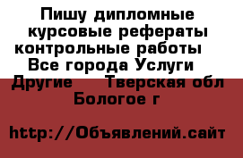 Пишу дипломные курсовые рефераты контрольные работы  - Все города Услуги » Другие   . Тверская обл.,Бологое г.